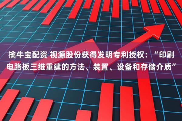 擒牛宝配资 视源股份获得发明专利授权：“印刷电路板三维重建的方法、装置、设备和存储介质”