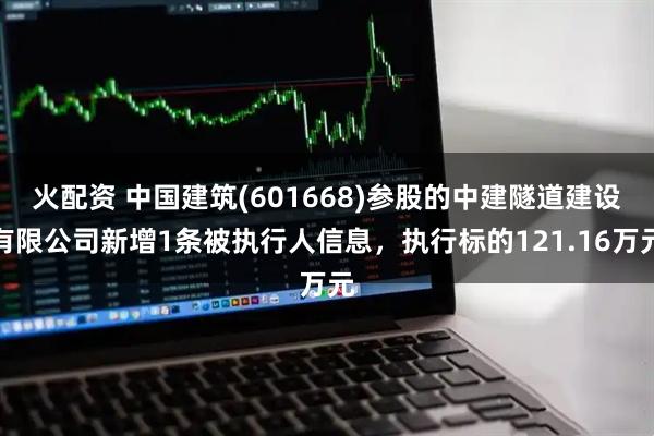 火配资 中国建筑(601668)参股的中建隧道建设有限公司新增1条被执行人信息，执行标的121.16万元