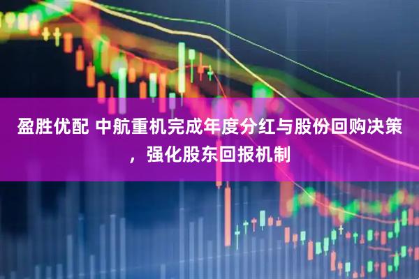 盈胜优配 中航重机完成年度分红与股份回购决策，强化股东回报机制