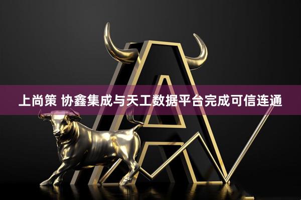 上尚策 协鑫集成与天工数据平台完成可信连通