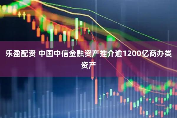 乐盈配资 中国中信金融资产推介逾1200亿商办类资产