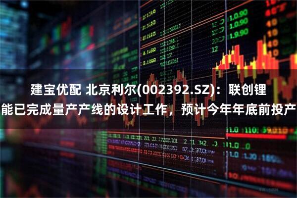 建宝优配 北京利尔(002392.SZ)：联创锂能已完成量产产线的设计工作，预计今年年底前投产