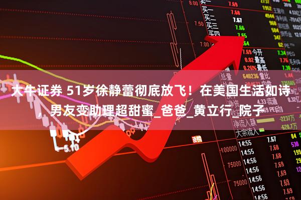 大牛证券 51岁徐静蕾彻底放飞！在美国生活如诗，男友变助理超甜蜜_爸爸_黄立行_院子