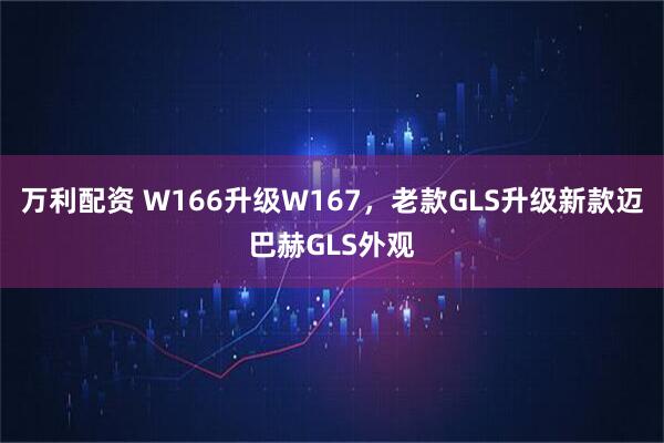 万利配资 W166升级W167，老款GLS升级新款迈巴赫GLS外观