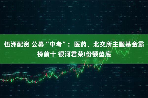 伍洲配资 公募“中考”：医药、北交所主题基金霸榜前十 银河君荣I份额垫底