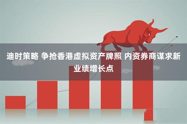迪时策略 争抢香港虚拟资产牌照 内资券商谋求新业绩增长点