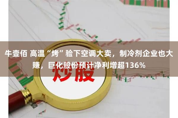牛壹佰 高温“烤”验下空调大卖，制冷剂企业也大赚，巨化股份预计净利增超136%