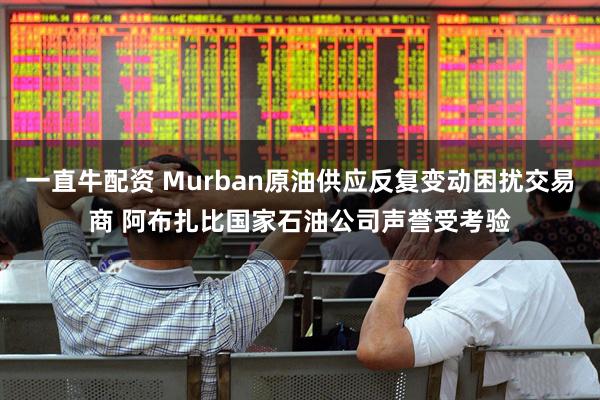 一直牛配资 Murban原油供应反复变动困扰交易商 阿布扎比国家石油公司声誉受考验