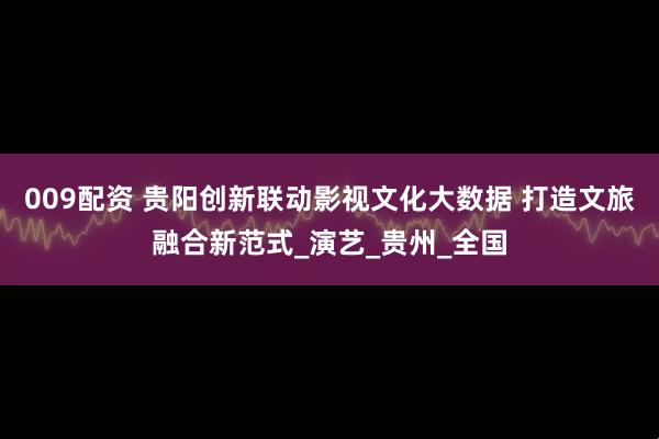 009配资 贵阳创新联动影视文化大数据 打造文旅融合新范式_演艺_贵州_全国