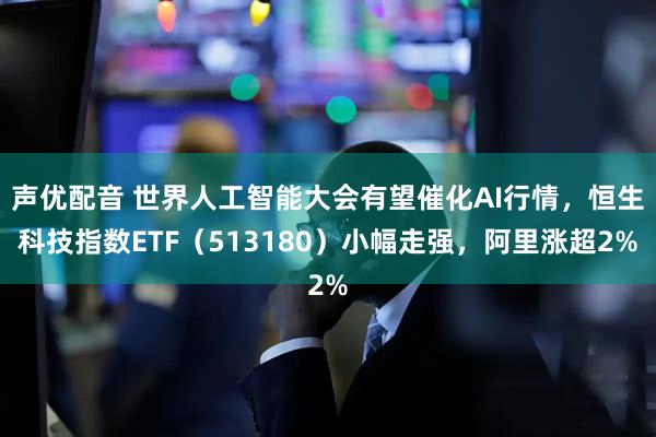 声优配音 世界人工智能大会有望催化AI行情，恒生科技指数ETF（513180）小幅走强，阿里涨超2%