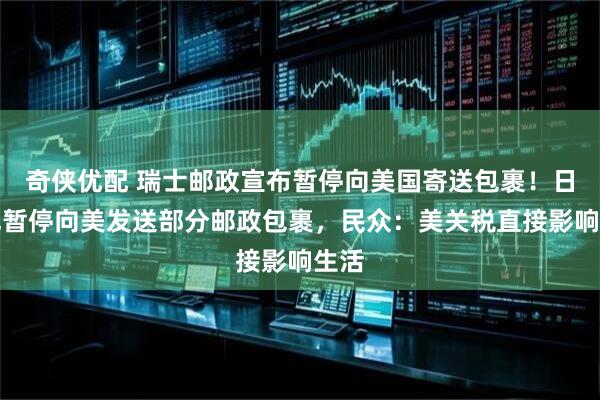 奇侠优配 瑞士邮政宣布暂停向美国寄送包裹！日本也暂停向美发送部分邮政包裹，民众：美关税直接影响生活