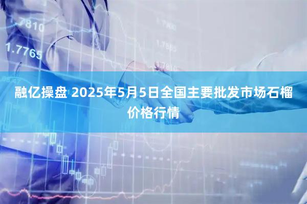 融亿操盘 2025年5月5日全国主要批发市场石榴价格行情