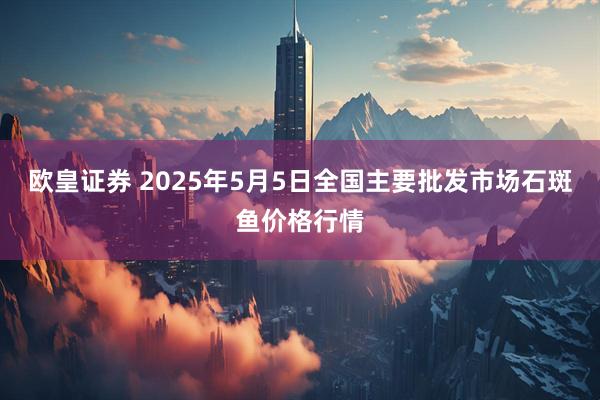 欧皇证券 2025年5月5日全国主要批发市场石斑鱼价格行情