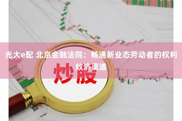 光大e配 北京金融法院：畅通新业态劳动者的权利救济渠道