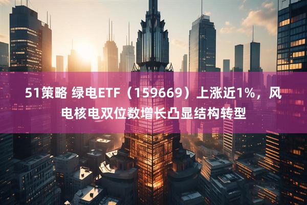 51策略 绿电ETF（159669）上涨近1%，风电核电双位数增长凸显结构转型
