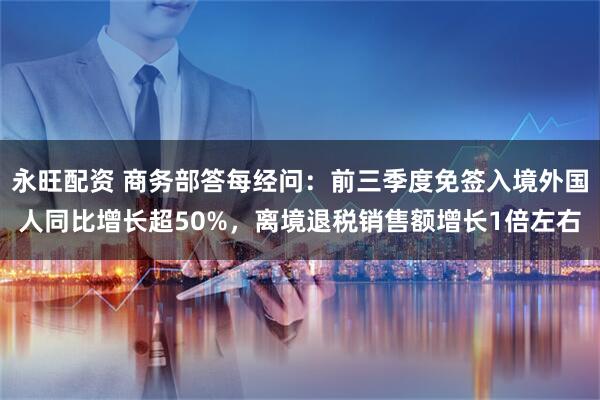 永旺配资 商务部答每经问：前三季度免签入境外国人同比增长超50%，离境退税销售额增长1倍左右