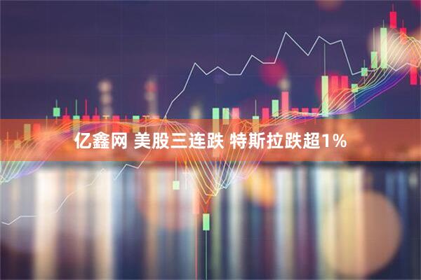 亿鑫网 美股三连跌 特斯拉跌超1%