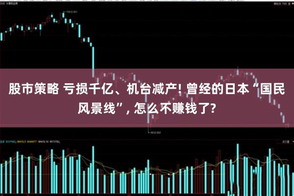 股市策略 亏损千亿、机台减产! 曾经的日本“国民风景线”, 怎么不赚钱了?