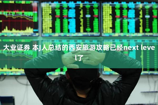 大业证券 本J人总结的西安旅游攻略已经next level了