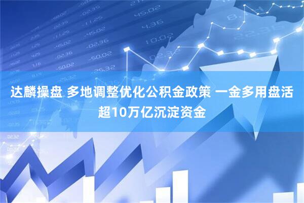 达麟操盘 多地调整优化公积金政策 一金多用盘活超10万亿沉淀资金