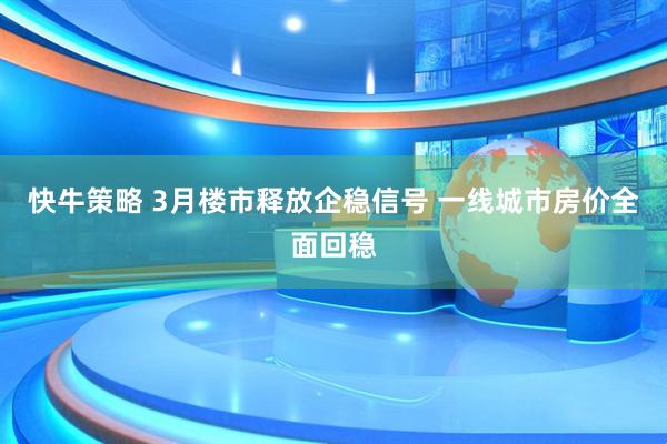 快牛策略 3月楼市释放企稳信号 一线城市房价全面回稳