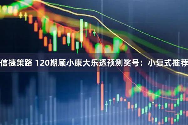 信捷策路 120期顾小康大乐透预测奖号：小复式推荐
