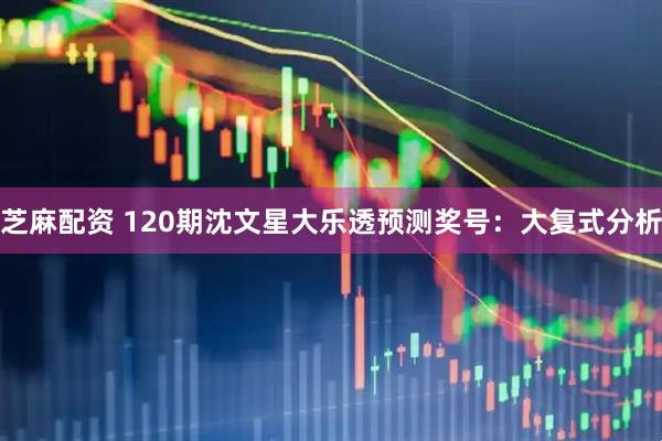 芝麻配资 120期沈文星大乐透预测奖号：大复式分析